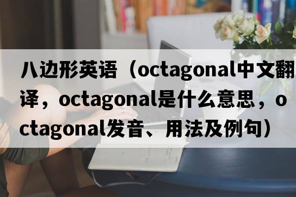 八邊形英語(yǔ)（octagonal中文翻譯，octagonal是什么意思，octagonal發(fā)音、用法及例句）