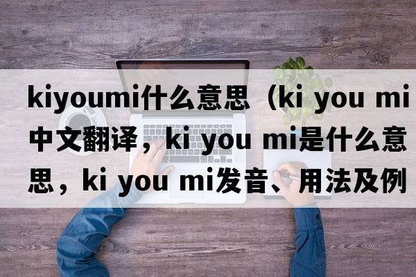 kiyoumi什么意思（ki you mi中文翻譯，ki you mi是什么意思，ki you mi發(fā)音、用法及例句）