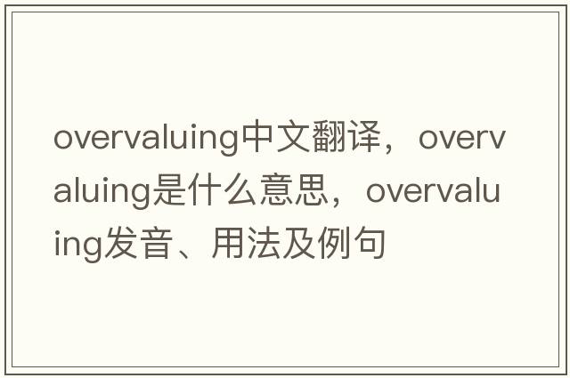 overvaluing中文翻譯，overvaluing是什么意思，overvaluing發(fā)音、用法及例句