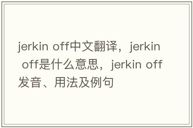 jerkin off中文翻譯，jerkin off是什么意思，jerkin off發(fā)音、用法及例句
