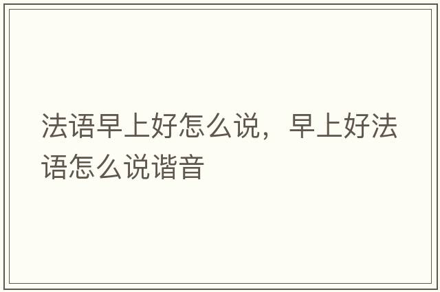 法語(yǔ)早上好怎么說(shuō)，早上好法語(yǔ)怎么說(shuō)諧音