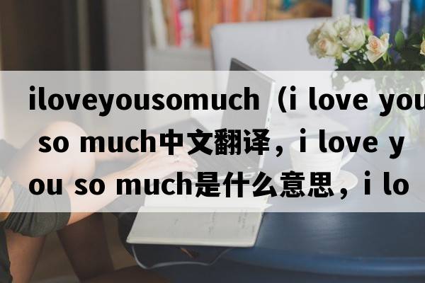 iloveyousomuch（i love you so much中文翻譯，i love you so much是什么意思，i love you so much發(fā)音、用法及例句）