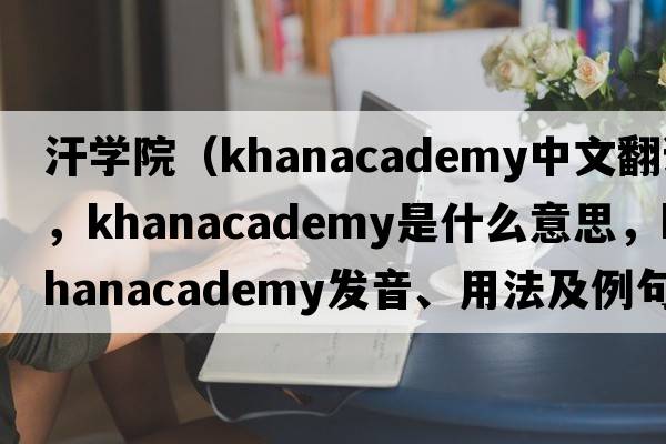 汗學(xué)院（khanacademy中文翻譯，khanacademy是什么意思，khanacademy發(fā)音、用法及例句）