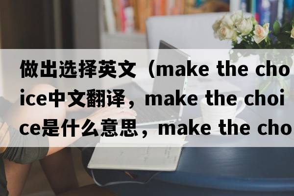 做出選擇英文（make the choice中文翻譯，make the choice是什么意思，make the choice發(fā)音、用法及例句）