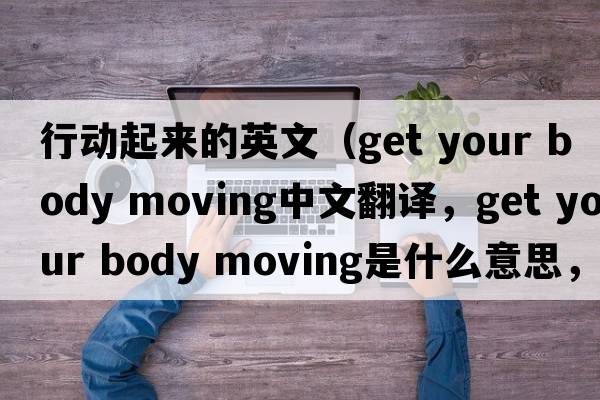 行動(dòng)起來(lái)的英文（get your body moving中文翻譯，get your body moving是什么意思，get your body moving發(fā)音、用法及例句）