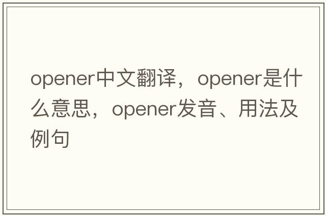 opener中文翻譯，opener是什么意思，opener發(fā)音、用法及例句