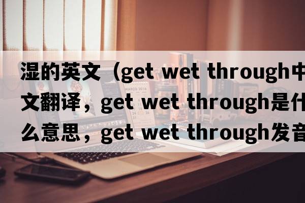 濕的英文（get wet through中文翻譯，get wet through是什么意思，get wet through發(fā)音、用法及例句）