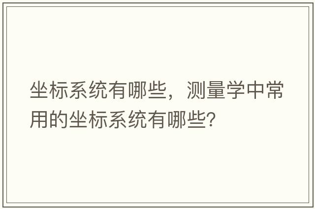 坐標系統有哪些，測量學(xué)中常用的坐標系統有哪些？