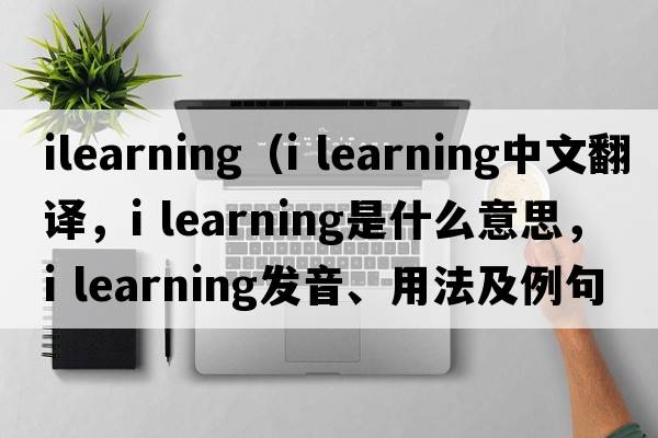 ilearning（i learning中文翻譯，i learning是什么意思，i learning發(fā)音、用法及例句）