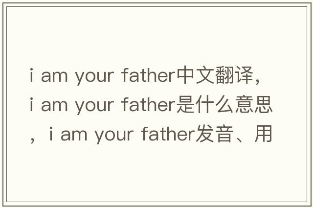i am your father中文翻譯，i am your father是什么意思，i am your father發(fā)音、用法及例句