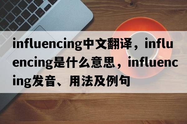 influencing中文翻譯，influencing是什么意思，influencing發(fā)音、用法及例句