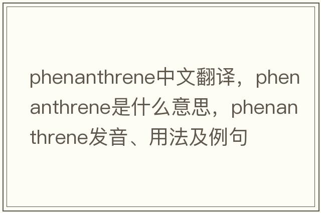 phenanthrene中文翻譯，phenanthrene是什么意思，phenanthrene發(fā)音、用法及例句