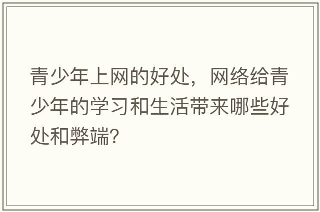青少年上網(wǎng)的好處，網(wǎng)絡(luò )給青少年的學(xué)習和生活帶來(lái)哪些好處和弊端？