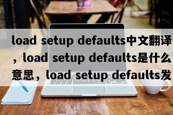 load setup defaults中文翻譯，load setup defaults是什么意思，load setup defaults發(fā)音、用法及例句