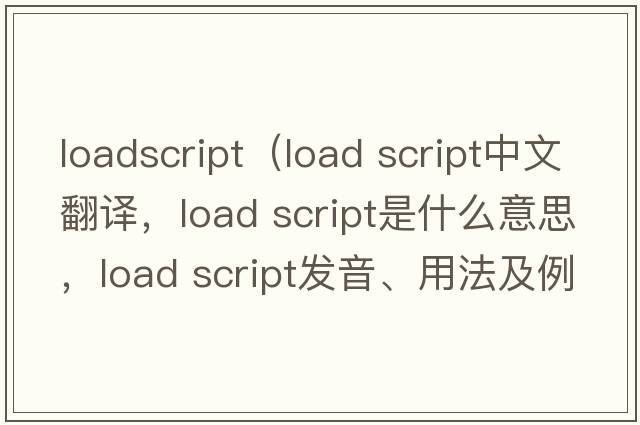loadscript（load script中文翻譯，load script是什么意思，load script發(fā)音、用法及例句）