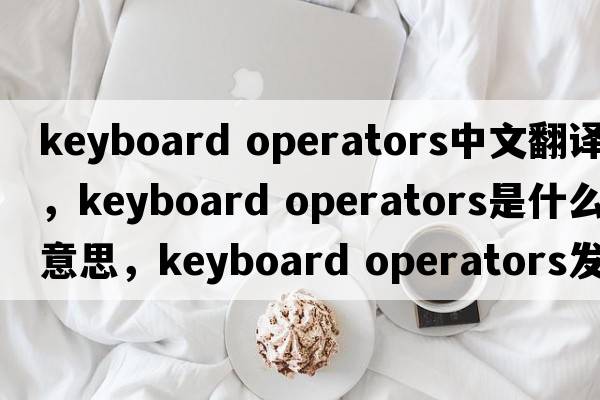 keyboard operators中文翻譯，keyboard operators是什么意思，keyboard operators發(fā)音、用法及例句