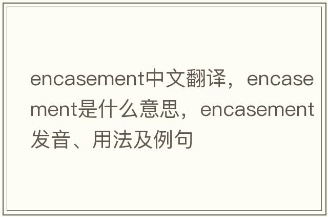 encasement中文翻譯，encasement是什么意思，encasement發(fā)音、用法及例句