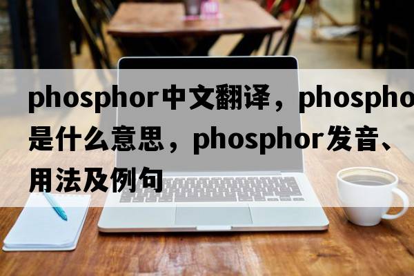 phosphor中文翻譯，phosphor是什么意思，phosphor發(fā)音、用法及例句