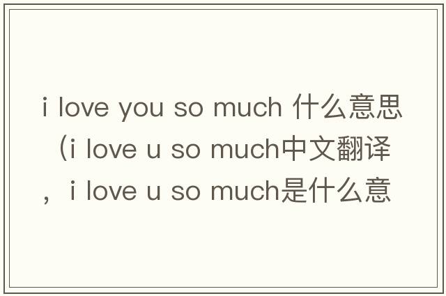 i love you so much 什么意思（i love u so much中文翻譯，i love u so much是什么意思，i love u so much發(fā)音、用法及例句）