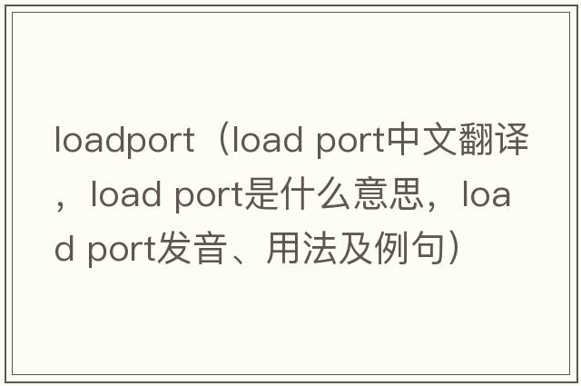 loadport（load port中文翻譯，load port是什么意思，load port發(fā)音、用法及例句）