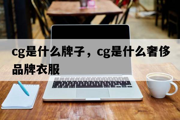 cg是什么牌子，cg是什么奢侈品牌衣服