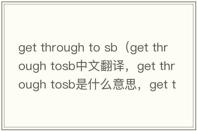 get through to sb（get through tosb中文翻譯，get through tosb是什么意思，get through tosb發(fā)音、用法及例句）