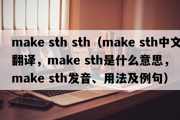 make sth sth（make sth中文翻譯，make sth是什么意思，make sth發(fā)音、用法及例句）