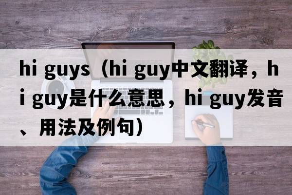 hi guys（hi guy中文翻譯，hi guy是什么意思，hi guy發(fā)音、用法及例句）