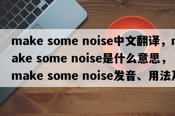 make some noise中文翻譯，make some noise是什么意思，make some noise發(fā)音、用法及例句