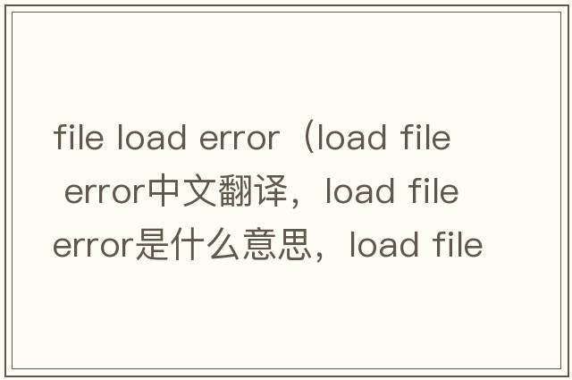 file load error（load file error中文翻譯，load file error是什么意思，load file error發(fā)音、用法及例句）