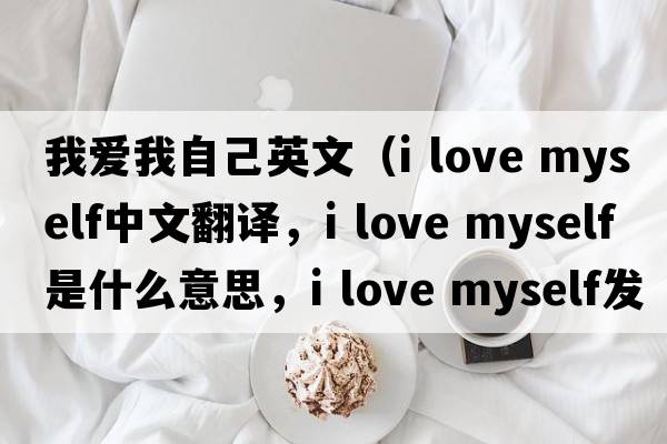 我愛(ài)我自己英文（i love myself中文翻譯，i love myself是什么意思，i love myself發(fā)音、用法及例句）