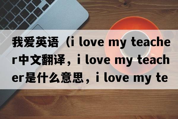 我愛(ài)英語(yǔ)（i love my teacher中文翻譯，i love my teacher是什么意思，i love my teacher發(fā)音、用法及例句）