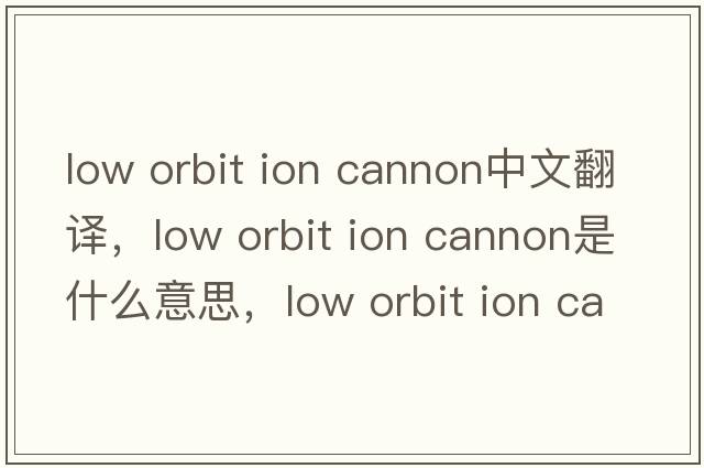 low orbit ion cannon中文翻譯，low orbit ion cannon是什么意思，low orbit ion cannon發(fā)音、用法及例句