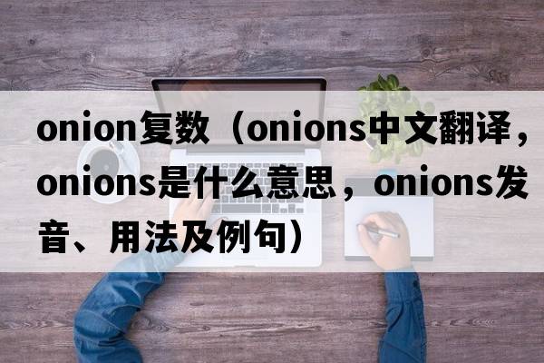 onion復數（onions中文翻譯，onions是什么意思，onions發(fā)音、用法及例句）