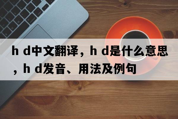 h d中文翻譯，h d是什么意思，h d發(fā)音、用法及例句