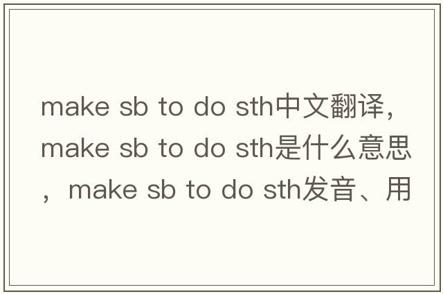 make sb to do sth中文翻譯，make sb to do sth是什么意思，make sb to do sth發(fā)音、用法及例句