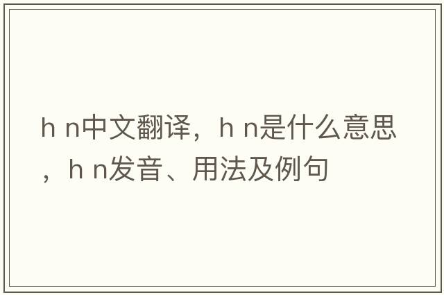 h n中文翻譯，h n是什么意思，h n發(fā)音、用法及例句