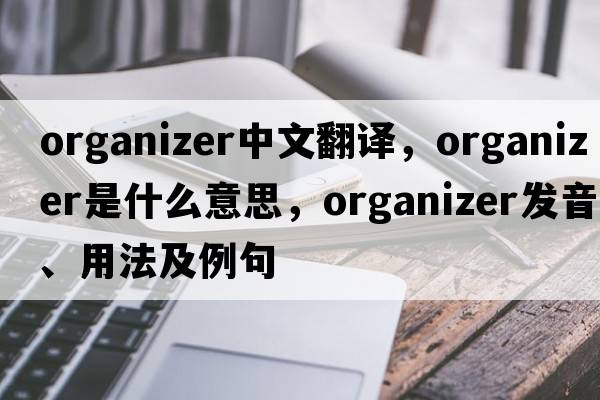organizer中文翻譯，organizer是什么意思，organizer發(fā)音、用法及例句