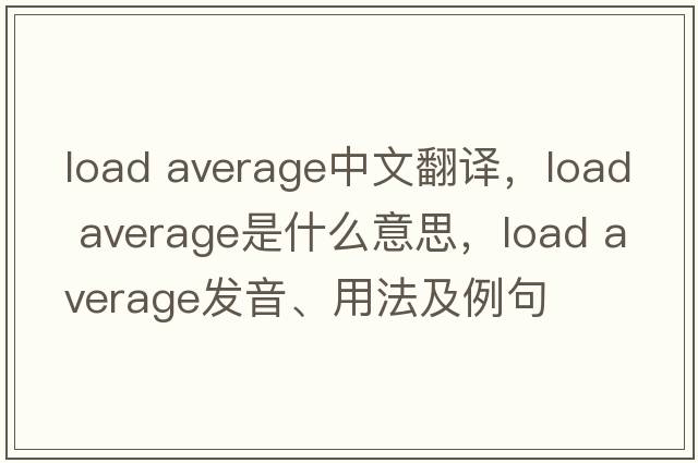 load average中文翻譯，load average是什么意思，load average發(fā)音、用法及例句