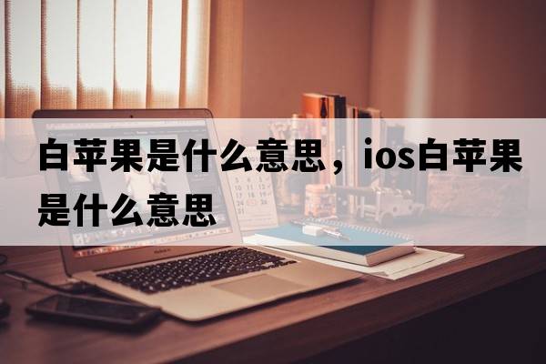 白蘋(píng)果是什么意思，ios白蘋(píng)果是什么意思
