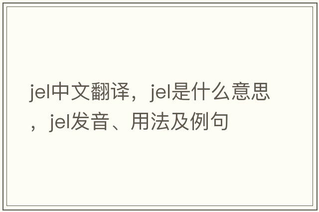 jel中文翻譯，jel是什么意思，jel發(fā)音、用法及例句