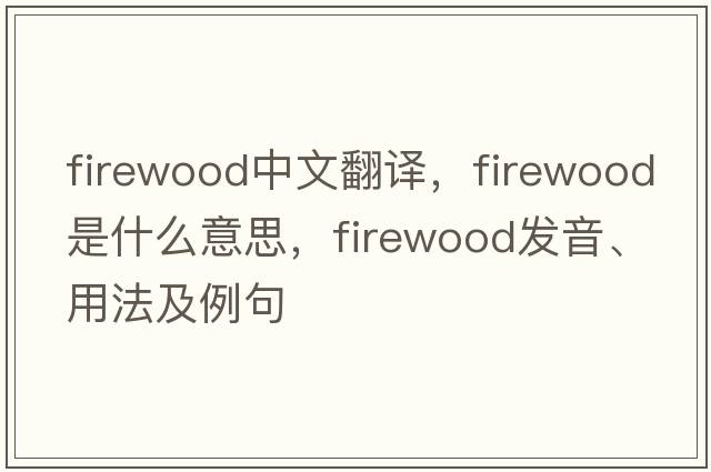 firewood中文翻譯，firewood是什么意思，firewood發(fā)音、用法及例句