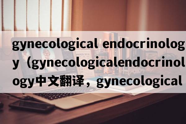gynecological endocrinology（gynecologicalendocrinology中文翻譯，gynecologicalendocrinology是什么意思，gynecolog