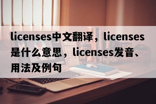 licenses中文翻譯，licenses是什么意思，licenses發(fā)音、用法及例句