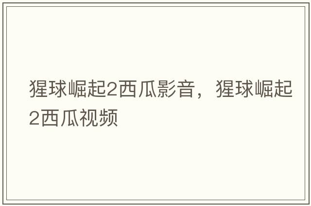 猩球崛起2西瓜影音，猩球崛起2西瓜視頻