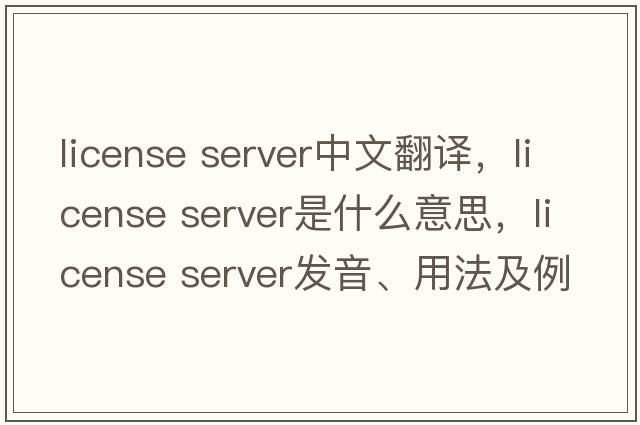 license server中文翻譯，license server是什么意思，license server發(fā)音、用法及例句