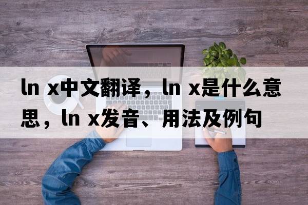 ln x中文翻譯，ln x是什么意思，ln x發(fā)音、用法及例句