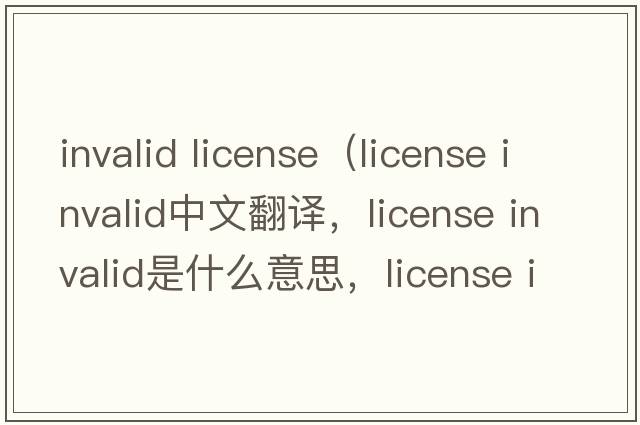 invalid license（license invalid中文翻譯，license invalid是什么意思，license invalid發(fā)音、用法及例句）