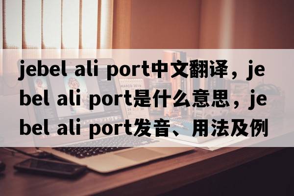 jebel ali port中文翻譯，jebel ali port是什么意思，jebel ali port發(fā)音、用法及例句