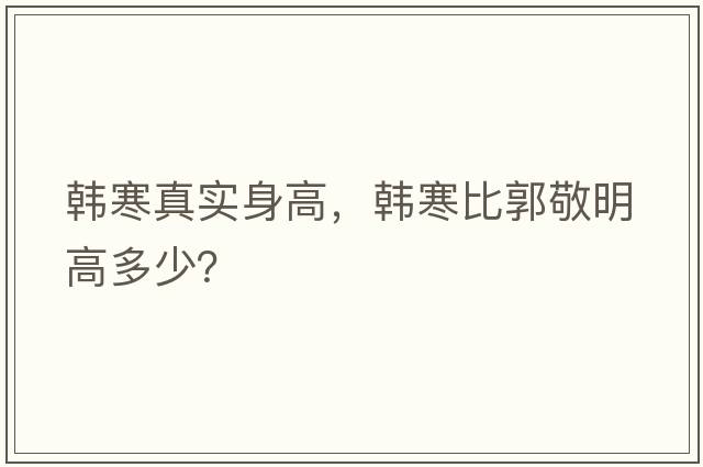韓寒真實(shí)身高，韓寒比郭敬明高多少？